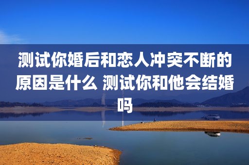测试你婚后和恋人冲突不断的原因是什么 测试你和他会结婚吗