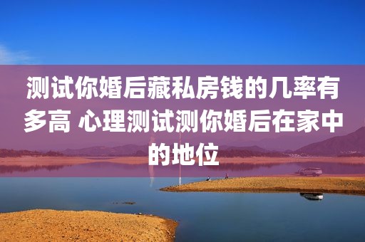 测试你婚后藏私房钱的几率有多高 心理测试测你婚后在家中的地位