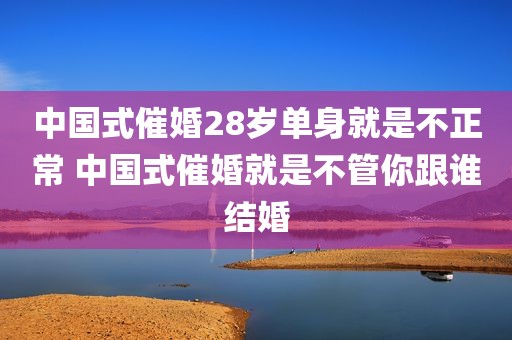 中国式催婚28岁单身就是不正常 中国式催婚就是不管你跟谁结婚