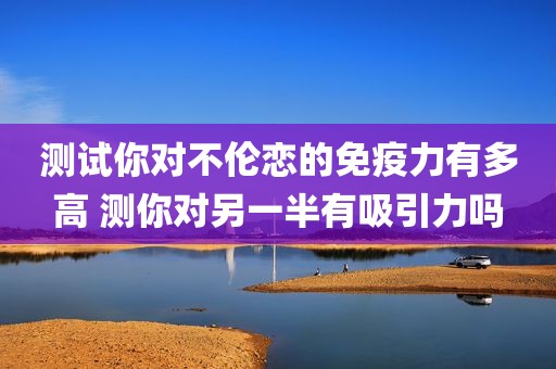 测试你对不伦恋的免疫力有多高 测你对另一半有吸引力吗
