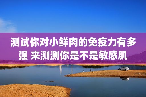 测试你对小鲜肉的免疫力有多强 来测测你是不是敏感肌