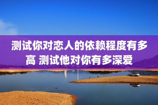 测试你对恋人的依赖程度有多高 测试他对你有多深爱