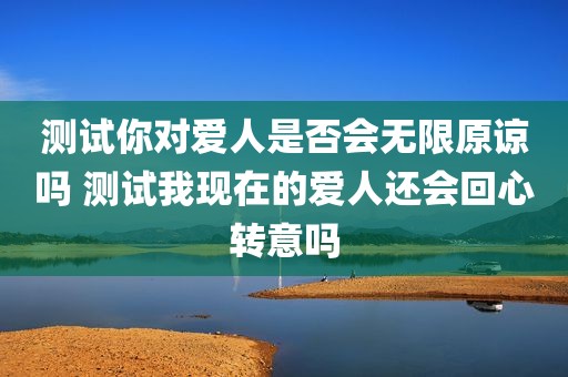 测试你对爱人是否会无限原谅吗 测试我现在的爱人还会回心转意吗