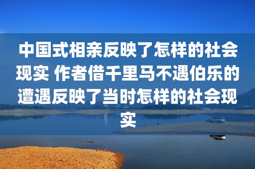 中国式相亲反映了怎样的社会现实 作者借千里马不遇伯乐的遭遇反映了当时怎样的社会现实