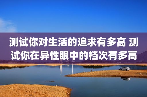 测试你对生活的追求有多高 测试你在异性眼中的档次有多高