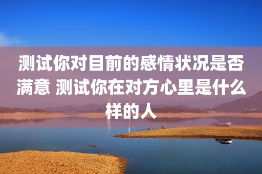 测试你对目前的感情状况是否满意 测试你在对方心里是什么样的人