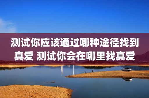 测试你应该通过哪种途径找到真爱 测试你会在哪里找真爱