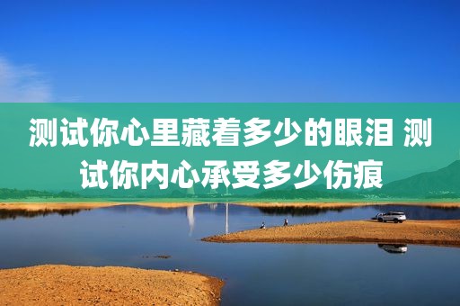 测试你心里藏着多少的眼泪 测试你内心承受多少伤痕