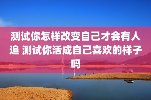 测试你怎样改变自己才会有人追 测试你活成自己喜欢的样子吗