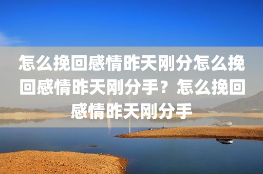 怎么挽回感情昨天刚分怎么挽回感情昨天刚分手？怎么挽回感情昨天刚分手