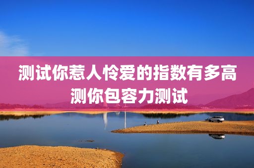测试你惹人怜爱的指数有多高 测你包容力测试