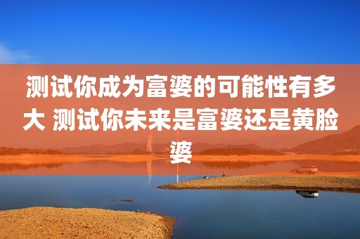 测试你成为富婆的可能性有多大 测试你未来是富婆还是黄脸婆