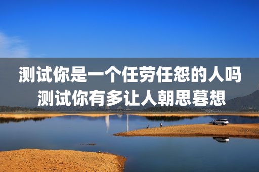测试你是一个任劳任怨的人吗 测试你有多让人朝思暮想