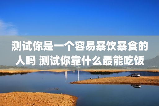 测试你是一个容易暴饮暴食的人吗 测试你靠什么最能吃饭