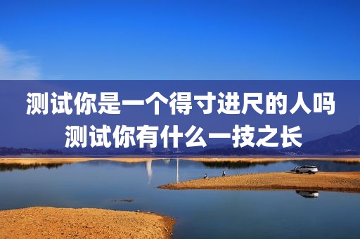 测试你是一个得寸进尺的人吗 测试你有什么一技之长