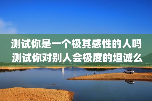测试你是一个极其感性的人吗 测试你对别人会极度的坦诚么