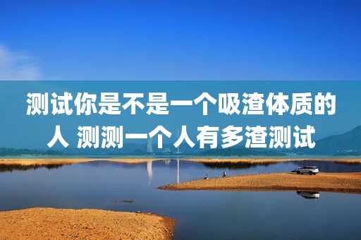 测试你是不是一个吸渣体质的人 测测一个人有多渣测试