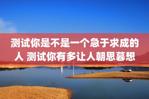 测试你是不是一个急于求成的人 测试你有多让人朝思暮想