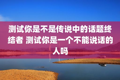 测试你是不是传说中的话题终结者 测试你是一个不能说话的人吗