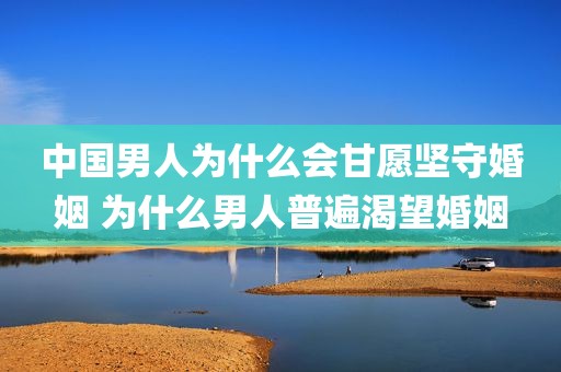 中国男人为什么会甘愿坚守婚姻 为什么男人普遍渴望婚姻