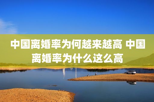 中国离婚率为何越来越高 中国离婚率为什么这么高