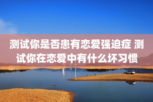 测试你是否患有恋爱强迫症 测试你在恋爱中有什么坏习惯
