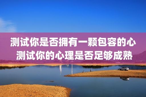 测试你是否拥有一颗包容的心 测试你的心理是否足够成熟