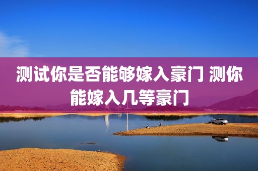 测试你是否能够嫁入豪门 测你能嫁入几等豪门