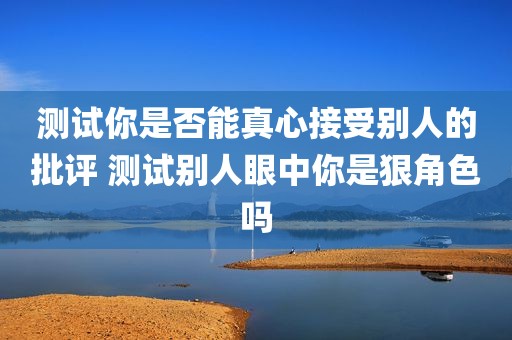 测试你是否能真心接受别人的批评 测试别人眼中你是狠角色吗