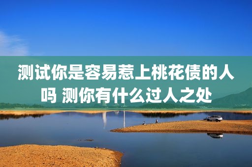 测试你是容易惹上桃花债的人吗 测你有什么过人之处