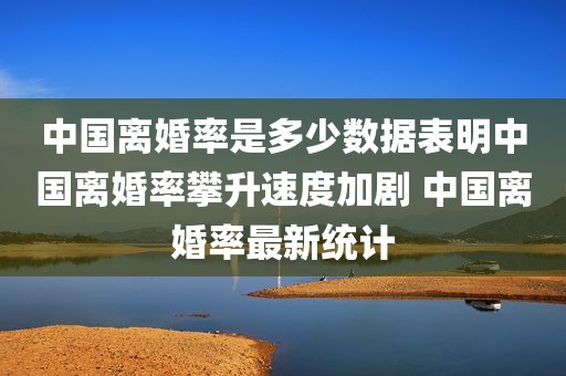 中国离婚率是多少数据表明中国离婚率攀升速度加剧 中国离婚率最新统计