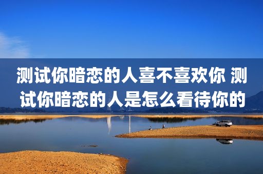 测试你暗恋的人喜不喜欢你 测试你暗恋的人是怎么看待你的