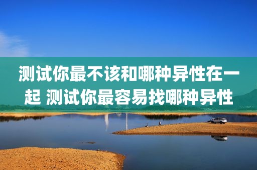 测试你最不该和哪种异性在一起 测试你最容易找哪种异性