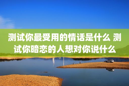 测试你最受用的情话是什么 测试你暗恋的人想对你说什么