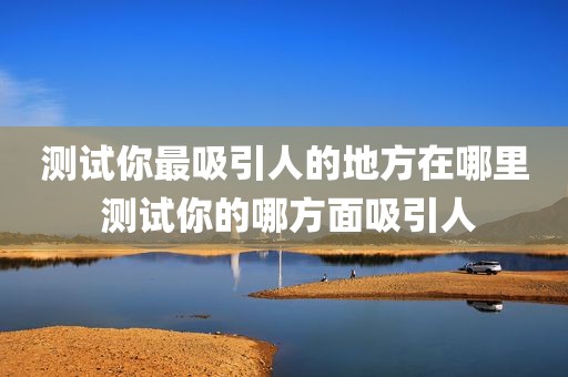 测试你最吸引人的地方在哪里 测试你的哪方面吸引人