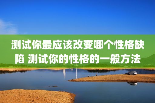 测试你最应该改变哪个性格缺陷 测试你的性格的一般方法