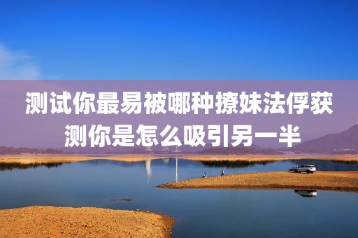测试你最易被哪种撩妹法俘获 测你是怎么吸引另一半