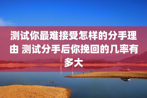 测试你最难接受怎样的分手理由 测试分手后你挽回的几率有多大