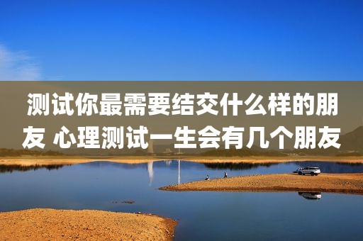 测试你最需要结交什么样的朋友 心理测试一生会有几个朋友