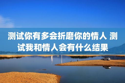 测试你有多会折磨你的情人 测试我和情人会有什么结果