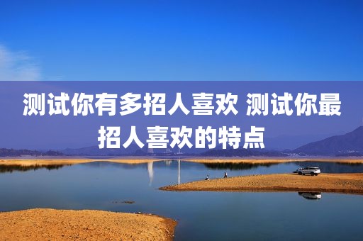 测试你有多招人喜欢 测试你最招人喜欢的特点