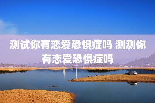测试你有恋爱恐惧症吗 测测你有恋爱恐惧症吗