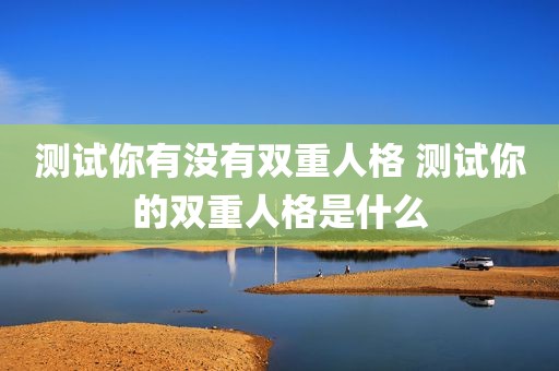 测试你有没有双重人格 测试你的双重人格是什么
