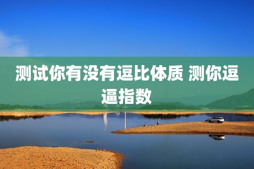 测试你有没有逗比体质 测你逗逼指数