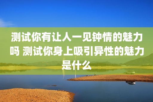 测试你有让人一见钟情的魅力吗 测试你身上吸引异性的魅力是什么