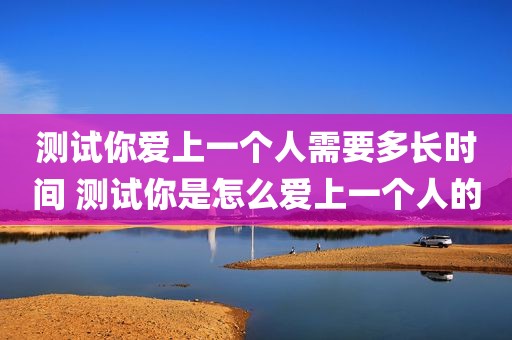 测试你爱上一个人需要多长时间 测试你是怎么爱上一个人的