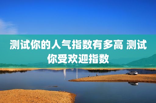 测试你的人气指数有多高 测试你受欢迎指数