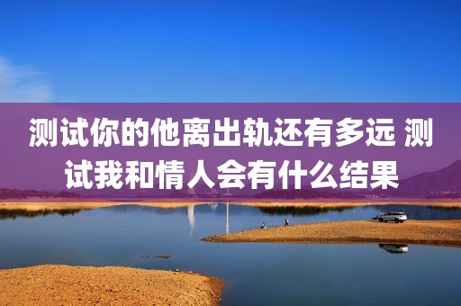 测试你的他离出轨还有多远 测试我和情人会有什么结果