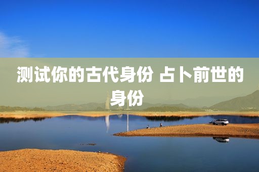 测试你的古代身份 占卜前世的身份 