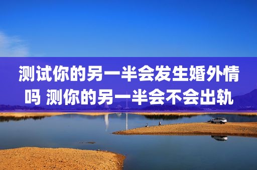 测试你的另一半会发生婚外情吗 测你的另一半会不会出轨